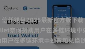 信任钱包2025最新官方版下载 Trust Wallet奈何赞助用户在多链环境中处置和兑换钞票？